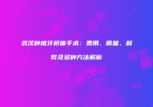 武汉种植牙桥体手术：费用、质量、利弊及多种方法解析