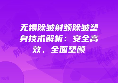 无锡除皱射频除皱塑身技术解析：安全高效，全面塑颜