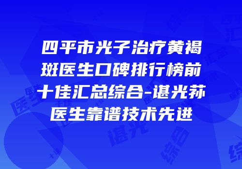 四平市光子治疗黄褐斑医生口碑排行榜前十佳汇总综合-谌光荪医生靠谱技术先进