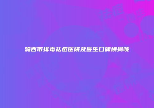 鸡西市排毒祛痘医院及医生口碑榜揭晓