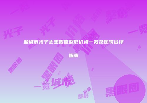 盐城市光子去黑眼圈整形价格一览及医院选择指南
