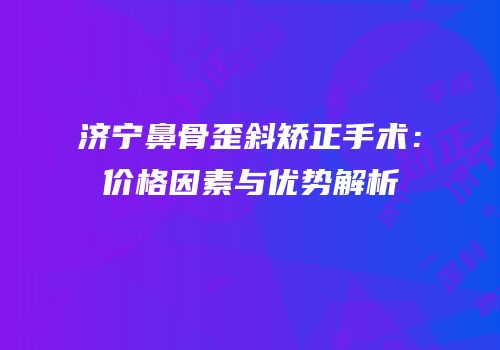 济宁鼻骨歪斜矫正手术：价格因素与优势解析