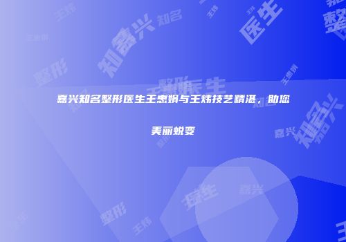 嘉兴知名整形医生王惠娟与王炜技艺精湛，助您美丽蜕变