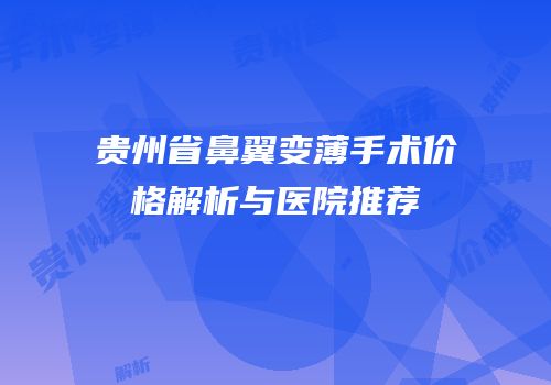 贵州省鼻翼变薄手术价格解析与医院推荐