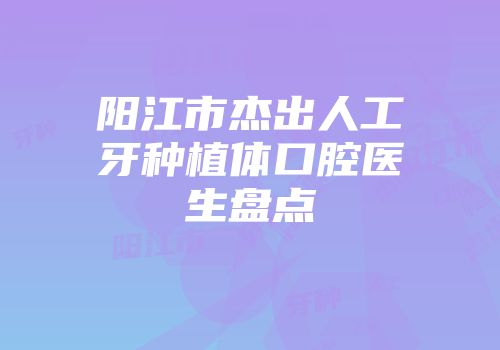 阳江市杰出人工牙种植体口腔医生盘点