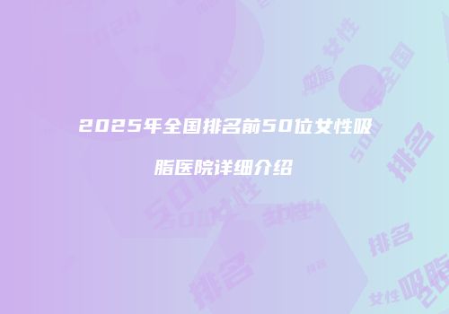 2025年全国排名前50位女性吸脂医院详细介绍