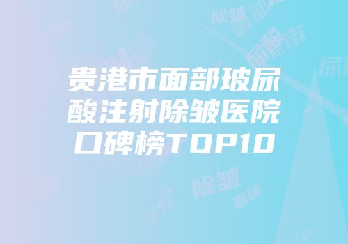 贵港市面部玻尿酸注射除皱医院口碑榜TOP10