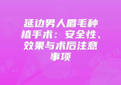 延边男人眉毛种植手术：安全性、效果与术后注意事项