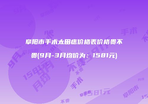 阜阳市手术太田痣价格表价格贵不贵(9月-3月均价为：1581元)