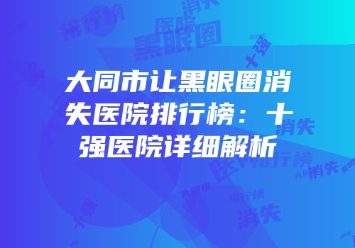 大同市让黑眼圈消失医院排行榜：十强医院详细解析