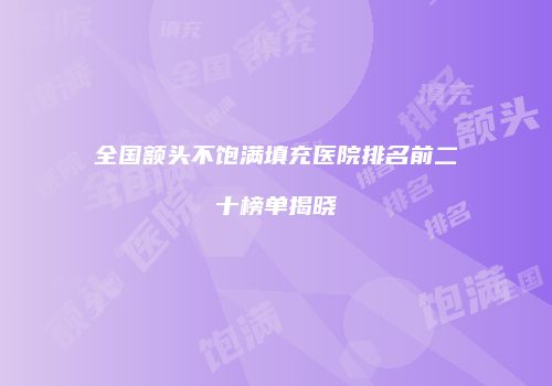 全国额头不饱满填充医院排名前二十榜单揭晓