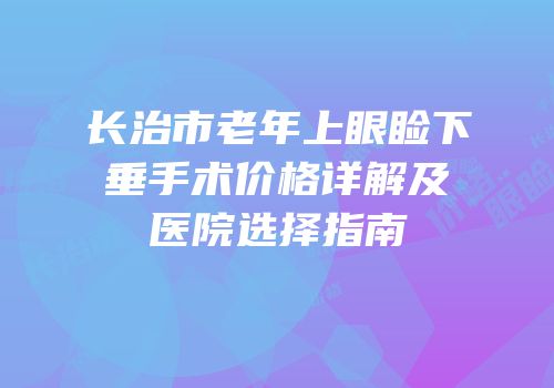 长治市老年上眼睑下垂手术价格详解及医院选择指南