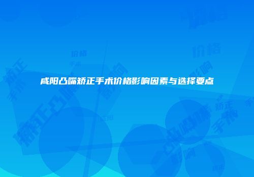 咸阳凸嘴矫正手术价格影响因素与选择要点