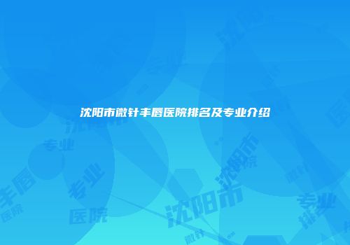 沈阳市微针丰唇医院排名及专业介绍