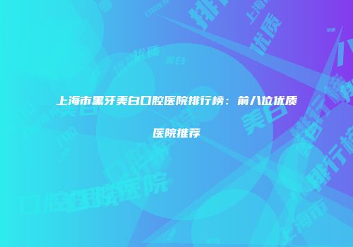 上海市黑牙美白口腔医院排行榜：前八位优质医院推荐