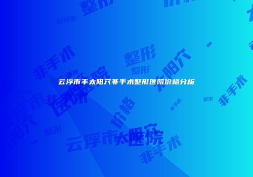 云浮市丰太阳穴非手术整形医院价格分析