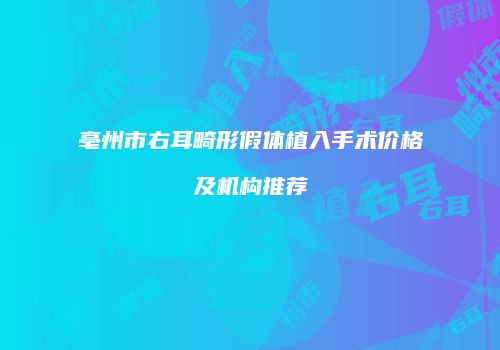 亳州市右耳畸形假体植入手术价格及机构推荐