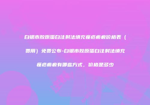 白银市胶原蛋白注射法填充痤疮瘢痕价格表（费用）免费公布-白银市胶原蛋白注射法填充痤疮瘢痕有哪些方式，价格是多少