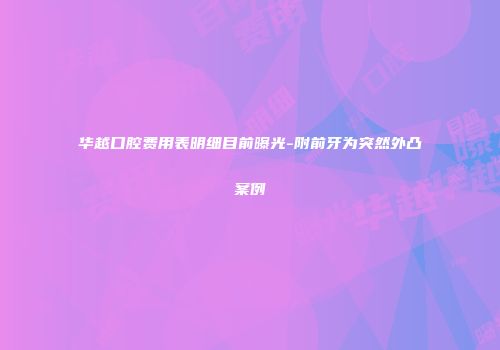 华越口腔费用表明细目前曝光-附前牙为突然外凸案例