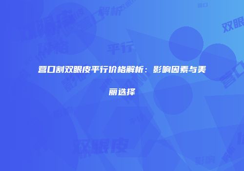 营口割双眼皮平行价格解析：影响因素与美丽选择