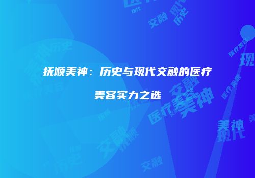 抚顺美神：历史与现代交融的医疗美容实力之选