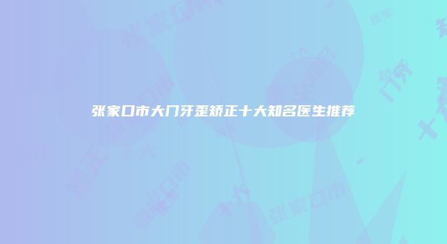 张家口市大门牙歪矫正十大知名医生推荐