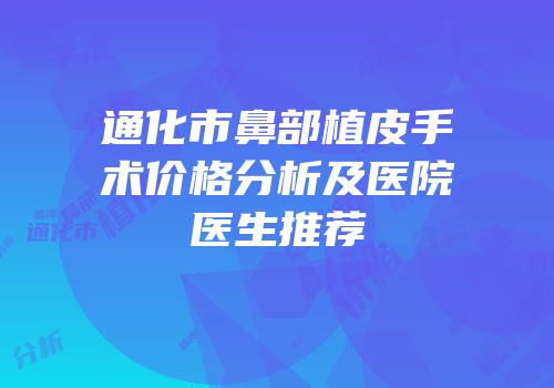 通化市鼻部植皮手术价格分析及医院医生推荐