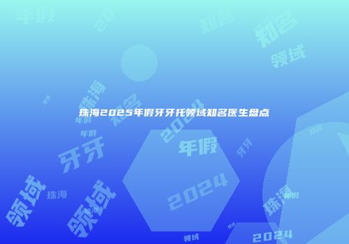 珠海2025年假牙牙托领域知名医生盘点