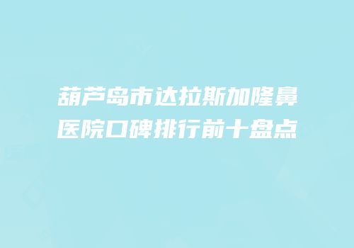 葫芦岛市达拉斯加隆鼻医院口碑排行前十盘点