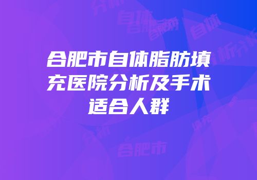 合肥市自体脂肪填充医院分析及手术适合人群