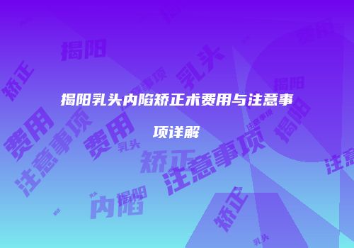 揭阳乳头内陷矫正术费用与注意事项详解