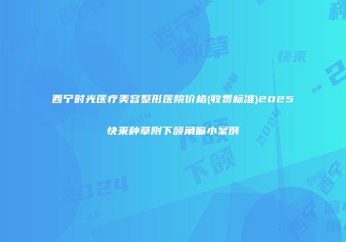西宁时光医疗美容整形医院价格(收费标准)2025快来种草附下颌角偏小案例