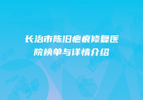 长治市陈旧疤痕修复医院榜单与详情介绍