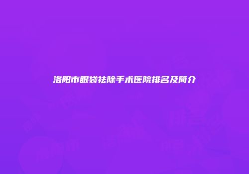 洛阳市眼袋祛除手术医院排名及简介