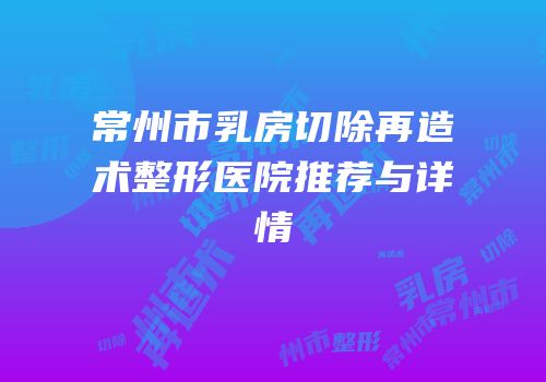 常州市乳房切除再造术整形医院推荐与详情