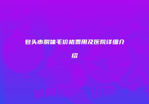 包头市脱体毛价格费用及医院详细介绍