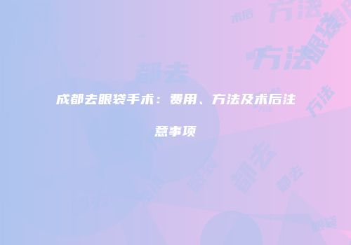 成都去眼袋手术：费用、方法及术后注意事项