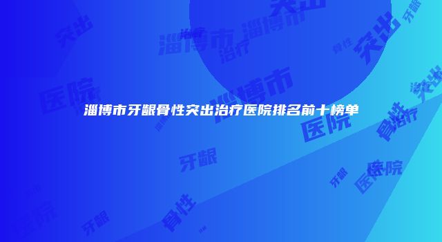 淄博市牙龈骨性突出治疗医院排名前十榜单