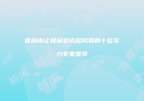 晋城市让耳朵变成招风耳的十位实力专家推荐