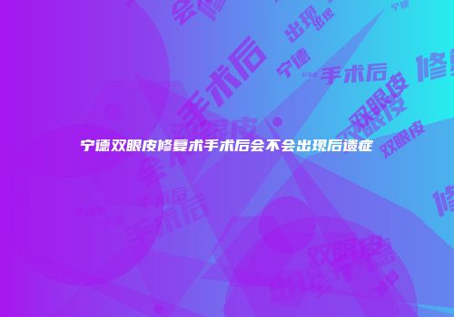 宁德双眼皮修复术手术后会不会出现后遗症