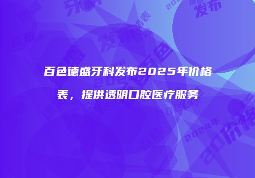 百色德盛牙科发布2025年价格表，提供透明口腔医疗服务
