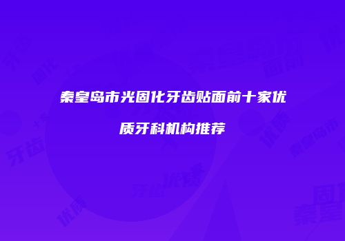 秦皇岛市光固化牙齿贴面前十家优质牙科机构推荐