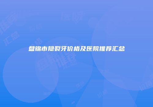 盘锦市隐裂牙价格及医院推荐汇总