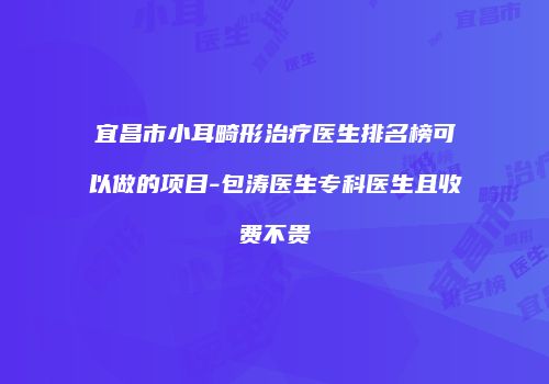 宜昌市小耳畸形治疗医生排名榜可以做的项目-包涛医生专科医生且收费不贵