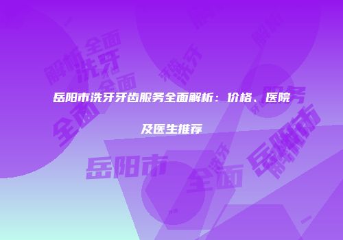 岳阳市洗牙牙齿服务全面解析：价格、医院及医生推荐