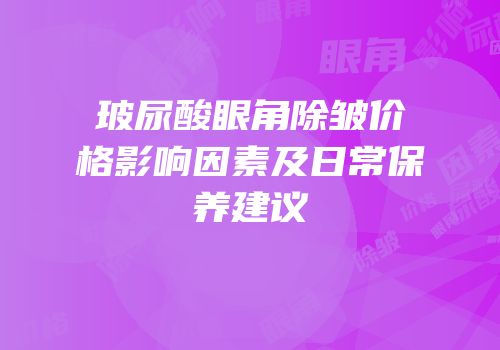 玻尿酸眼角除皱价格影响因素及日常保养建议