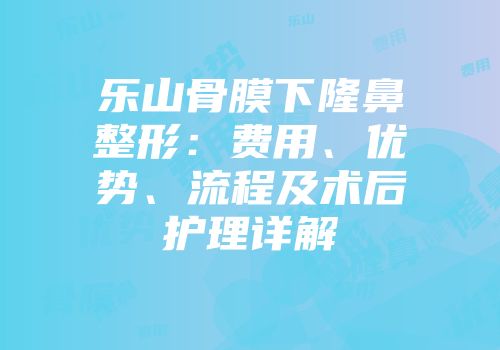 乐山骨膜下隆鼻整形：费用、优势、流程及术后护理详解