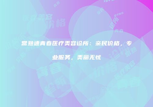 常熟速青春医疗美容诊所：亲民价格，专业服务，美丽无忧