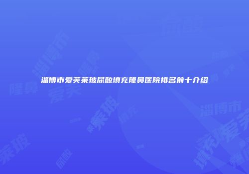 淄博市爱芙莱玻尿酸填充隆鼻医院排名前十介绍