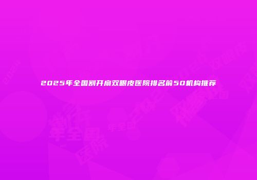 2025年全国割开扇双眼皮医院排名前50机构推荐